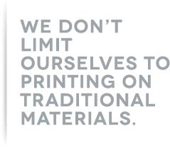 We don't limit ourselves to printing on traditional materials.